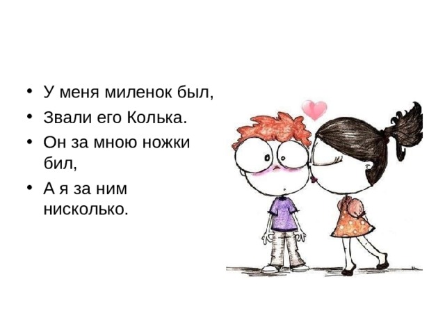 У меня миленок был, Звали его Колька. Он за мною ножки бил, А я за ним нисколько. 