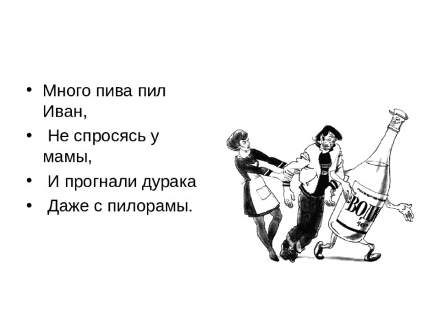 Много пива пил Иван,  Не спросясь у мамы,  И прогнали дурака  Даже с пилорамы. 