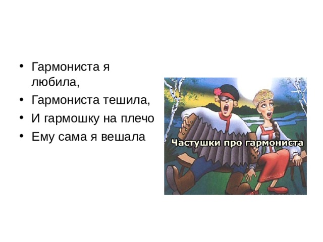 Гармониста я любила, Гармониста тешила, И гармошку на плечо Ему сама я вешала 