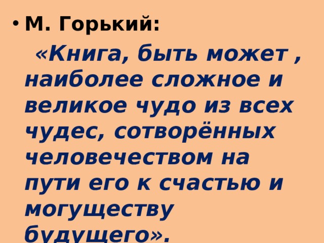 М. Горький:  «Книга, быть может , наиболее сложное и великое чудо из всех чудес, сотворённых человечеством на пути его к счастью и могуществу будущего». 