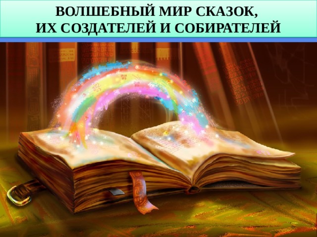 ВОЛШЕБНЫЙ МИР СКАЗОК, ИХ СОЗДАТЕЛЕЙ И СОБИРАТЕЛЕЙ 