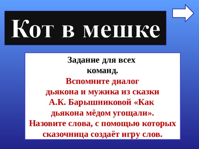 Задание для всех команд. Вспомните диалог дьякона и мужика из сказки А.К. Барышниковой «Как дьякона мёдом угощали». Назовите слова, с помощью которых сказочница создаёт игру слов. 