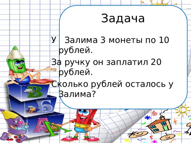Задача У Залима 3 монеты по 10 рублей. За ручку он заплатил 20 рублей. Сколько рублей осталось у Залима? 