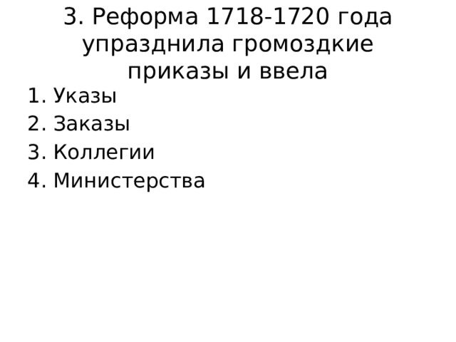 3. Реформа 1718-1720 года упразднила громоздкие приказы и ввела Указы Заказы Коллегии Министерства 