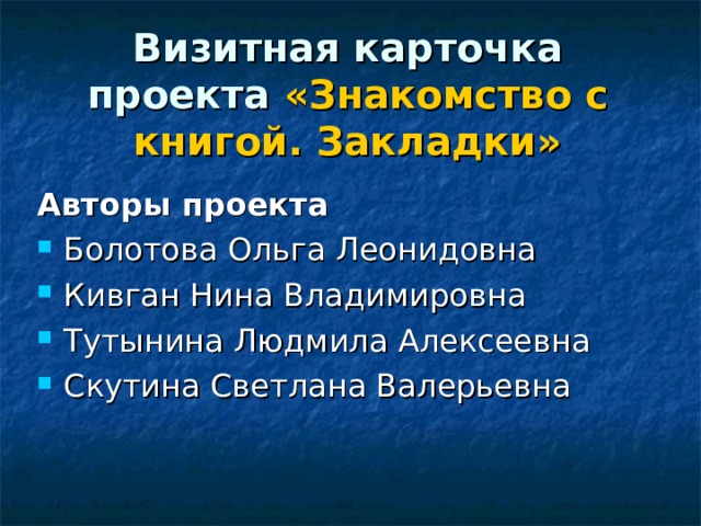  Визитная карточка проекта «Знакомство с книгой. Закладки»   Авторы проекта Болотова Ольга Леонидовна Кивган Нина Владимировна Тутынина Людмила Алексеевна Скутина Светлана Валерьевна 