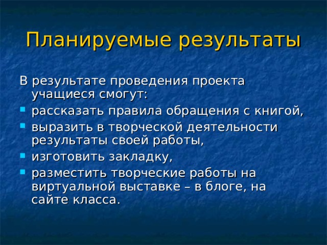Планируемые результаты В результате проведения проекта учащиеся смогут: рассказать правила обращения с книгой, выразить в творческой деятельности результаты своей работы, изготовить закладку, разместить творческие работы на виртуальной выставке – в блоге, на сайте класса.  