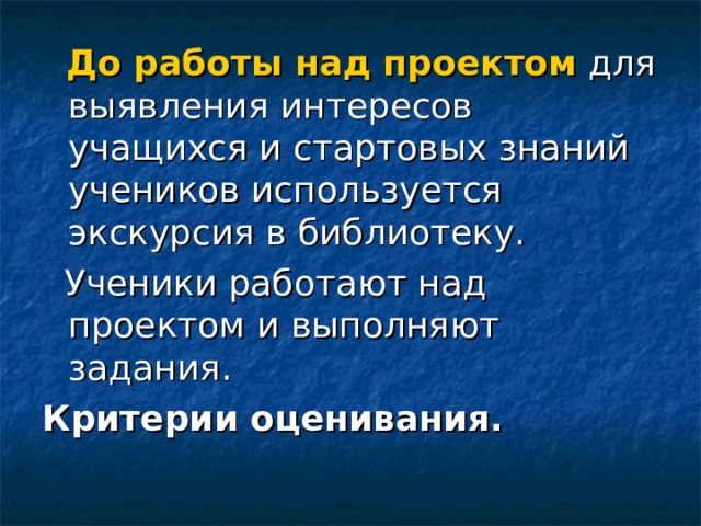  До работы над проектом для выявления интересов учащихся и стартовых знаний учеников используется экскурсия в библиотеку.  Ученики работают над проектом и выполняют задания. Критерии оценивания.  