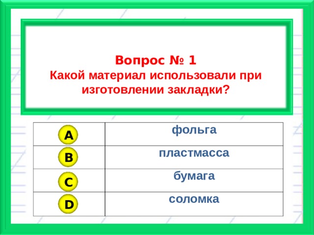   Вопрос № 1 Какой материал использовали при изготовлении закладки?  фольга пластмасса бумага соломка A B C D 