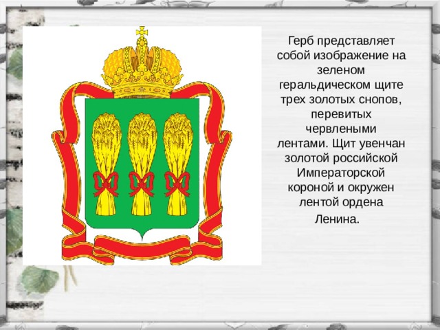   Герб представляет собой изображение на зеленом геральдическом щите трех золотых снопов, перевитых червлеными лентами. Щит увенчан золотой российской Императорской короной и окружен лентой ордена Ленина.     