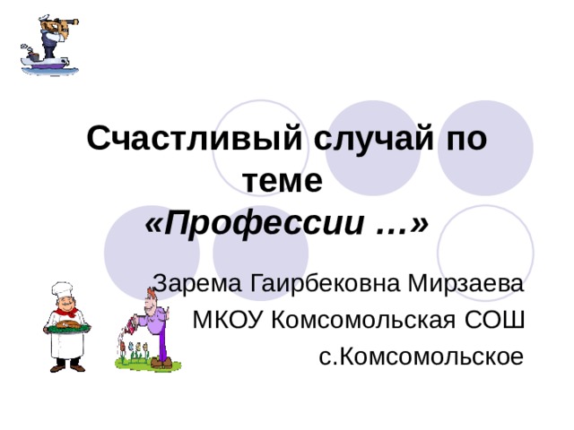 Счастливый случай по теме   «Профессии …» Зарема Гаирбековна Мирзаева МКОУ Комсомольская СОШ с.Комсомольское 