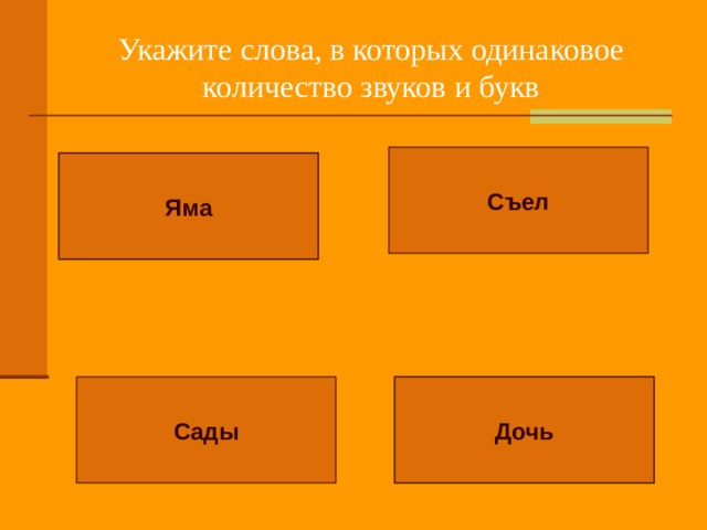 Укажите слова, в которых одинаковое количество звуков и букв Съел Буква Я обозначает  два звука, то есть в слове ЯМА 3 буквы, но 4 звука Яма Ь звука не обозначает, то есть в слове ДОЧЬ 4 буквы, но 3 звука Сады Дочь 