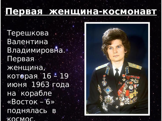 Первая женщина-космонавт Терешкова Валентина Владимировна. Первая женщина, которая 16 – 19 июня 1963 года на корабле «Восток – 6» поднялась в космос. Продолжительность полёта – 70 часов. 