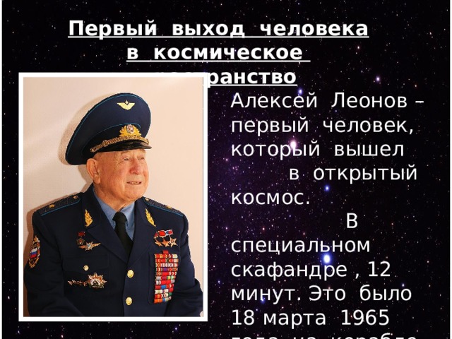 Первый выход человека в космическое пространство Алексей Леонов – первый человек, который вышел в открытый космос. В специальном скафандре , 12 минут. Это было 18 марта 1965 года на корабле «Восход – 2». 