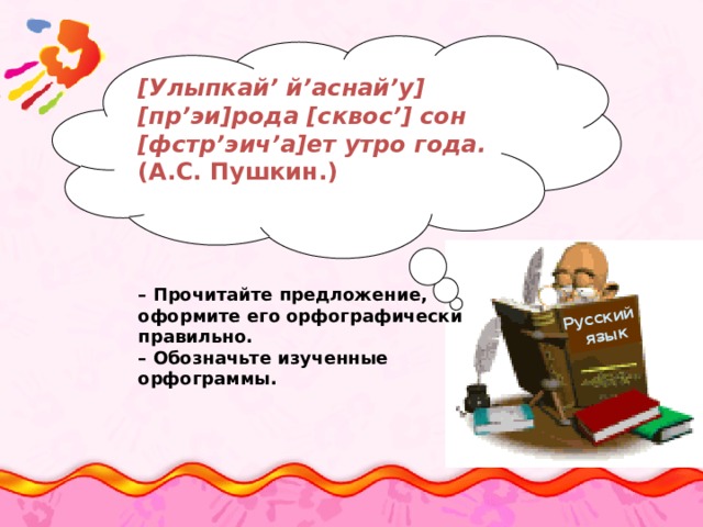 Русский  язык [Улыпкай’ й’аснай’у] [пр’эи]рода [сквос’] сон [фстр’эич’а]ет утро года. (А.С. Пушкин.)     – Прочитайте предложение, оформите его орфографически правильно. – Обозначьте изученные орфограммы. 