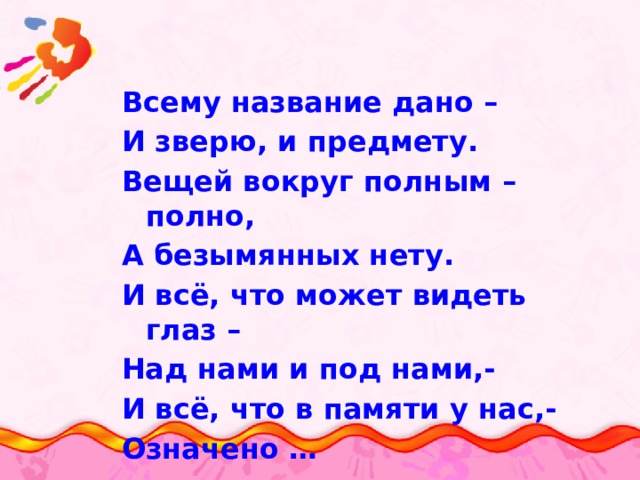 Всему название дано – И зверю, и предмету. Вещей вокруг полным – полно, А безымянных нету. И всё, что может видеть глаз – Над нами и под нами,- И всё, что в памяти у нас,- Означено … 
