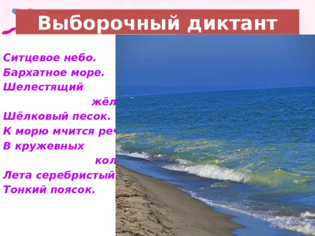 Выборочный диктант  Ситцевое небо. Бархатное море. Шелестящий  жёлтый Шёлковый песок. К морю мчится речка В кружевных  колечках – Лета серебристый Тонкий поясок. 