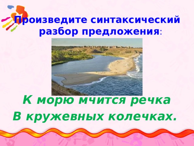 Произведите синтаксический разбор предложения :   К морю мчится речка В кружевных колечках.     
