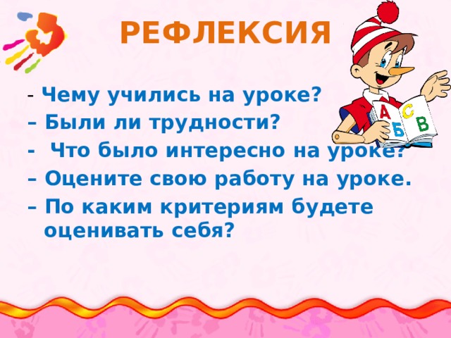 РЕФЛЕКСИЯ - Чему учились на уроке? – Были ли трудности? - Что было интересно на уроке? – Оцените свою работу на уроке. – По каким критериям будете оценивать себя? 