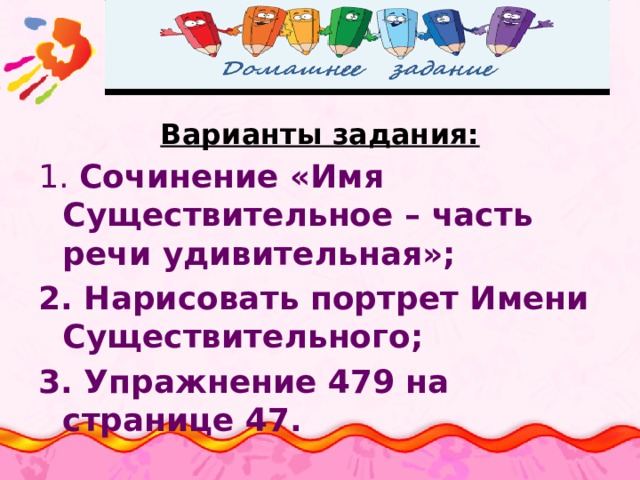 Варианты задания: 1.  Сочинение «Имя Существительное – часть речи удивительная»; 2. Нарисовать портрет Имени Существительного; 3. Упражнение 479 на странице 47.  