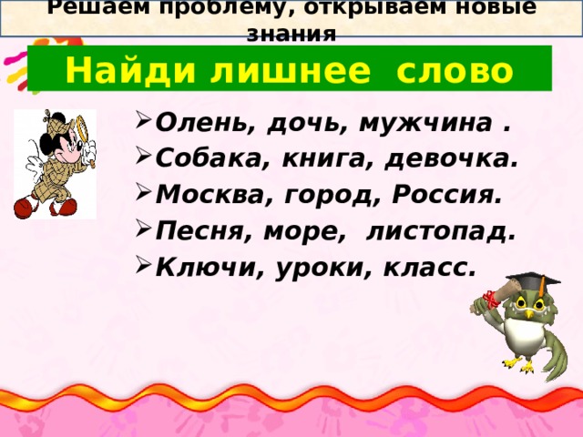 Решаем проблему, открываем новые знания  Найди лишнее слово   Олень, дочь, мужчина . Собака, книга, девочка. Москва, город, Россия. Песня, море,  листопад. Ключи, уроки, класс.  