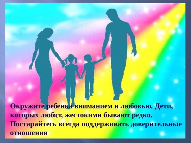 Окружите ребенка вниманием и любовью. Дети, которых любят, жестокими бывают редко. Постарайтесь всегда поддерживать доверительные отношения 