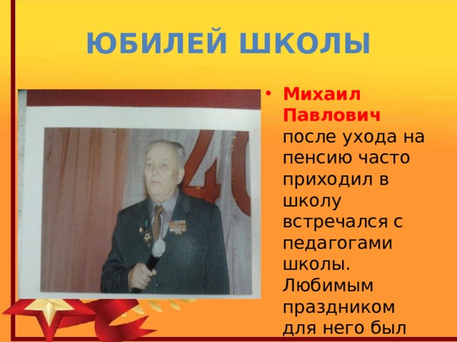 ЮБИЛЕЙ ШКОЛЫ Михаил Павлович после ухода на пенсию часто приходил в школу встречался с педагогами школы. Любимым праздником для него был День Знаний. 