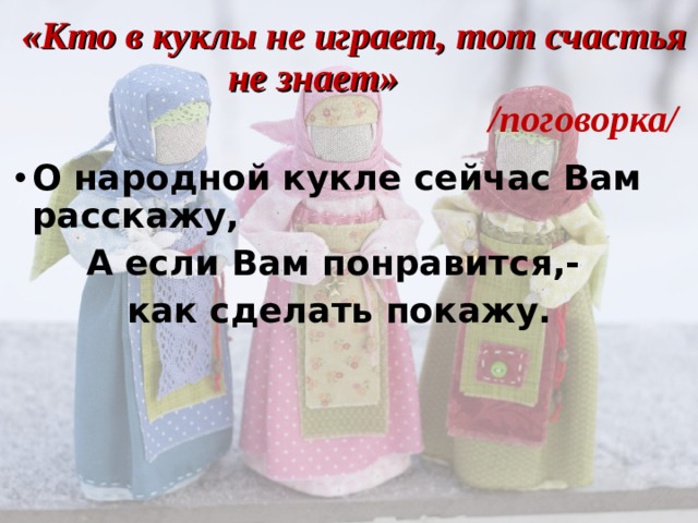  «Кто в куклы не играет, тот счастья не знает»           /поговорка/   О народной кукле сейчас Вам расскажу, А если Вам понравится,- как сделать покажу.  