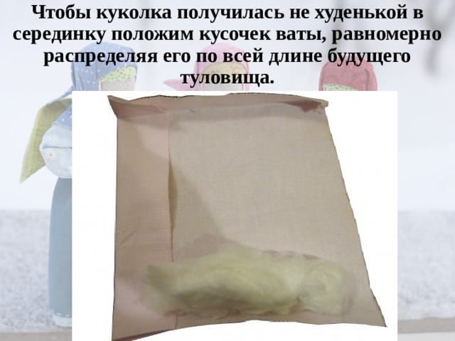 Чтобы куколка получилась не худенькой в серединку положим кусочек ваты, равномерно распределяя его по всей длине будущего туловища.   