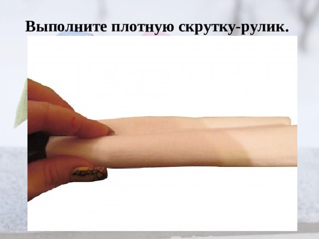 Выполните плотную скрутку-рулик.   
