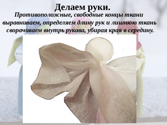 Делаем руки. Противоположные, свободные концы ткани выравниваем, определяем длину рук и лишнюю ткань  сворачиваем внутрь рукава, убирая края в середину. 