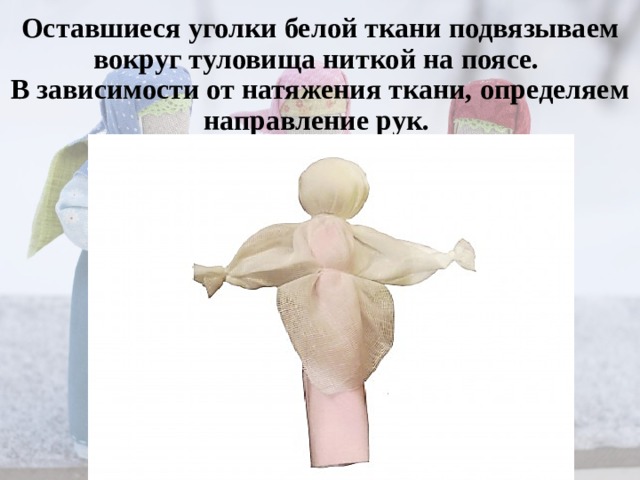 Оставшиеся уголки белой ткани подвязываем вокруг туловища ниткой на поясе.  В зависимости от натяжения ткани, определяем направление рук. 