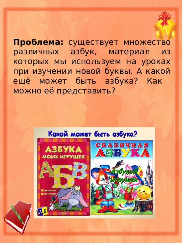Проблема: существует множество различных азбук, материал из которых мы используем на уроках при изучении новой буквы. А какой ещё может быть азбука? Как можно её представить? 