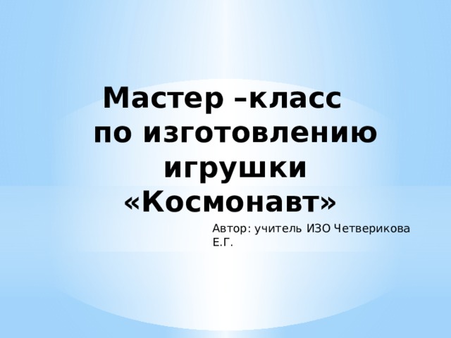 Мастер –класс  по изготовлению игрушки  «Космонавт» Автор: учитель ИЗО Четверикова Е.Г. 