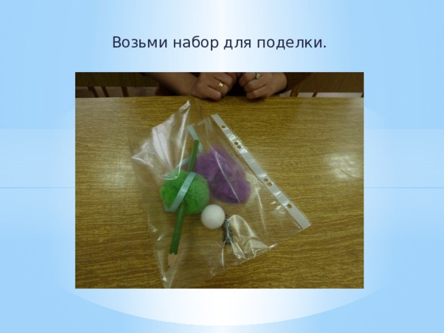 Возьми набор для поделки. 