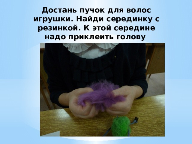 Достань пучок для волос игрушки. Найди серединку с резинкой. К этой середине надо приклеить голову 