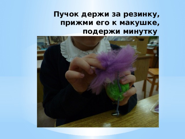 Пучок держи за резинку, прижми его к макушке, подержи минутку 