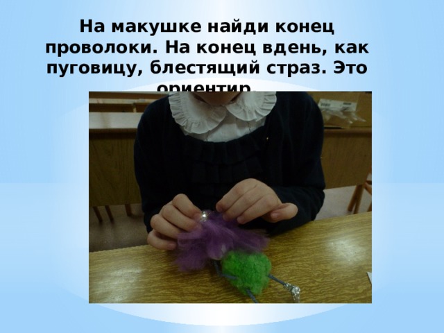 На макушке найди конец проволоки. На конец вдень, как пуговицу, блестящий страз. Это ориентир. 