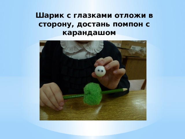Шарик с глазками отложи в сторону, достань помпон с карандашом 