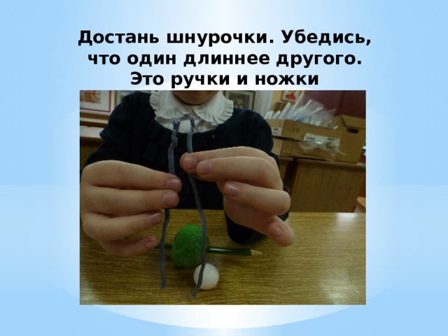 Достань шнурочки. Убедись, что один длиннее другого. Это ручки и ножки 