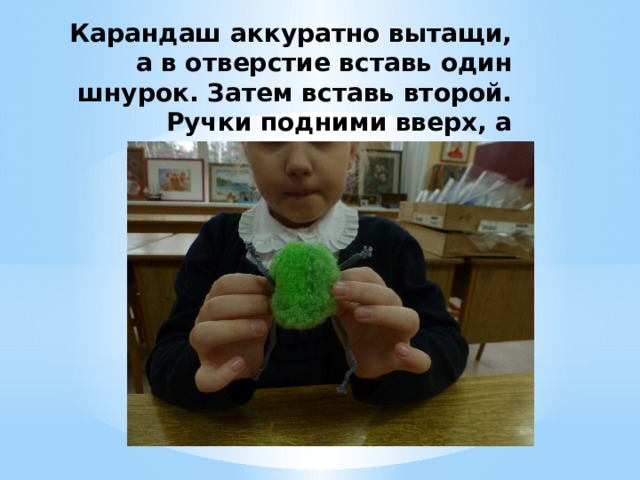 Карандаш аккуратно вытащи, а в отверстие вставь один шнурок. Затем вставь второй. Ручки подними вверх, а ножки вниз 