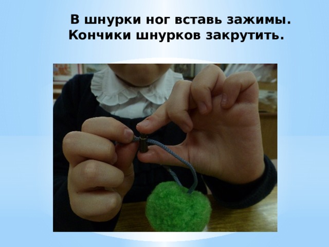 В шнурки ног вставь зажимы. Кончики шнурков закрутить. 