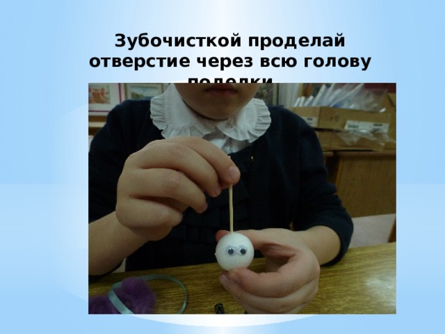 Зубочисткой проделай отверстие через всю голову поделки 