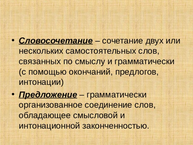 Словосочетание – сочетание двух или нескольких самостоятельных слов, связанных по смыслу и грамматически (с помощью окончаний, предлогов, интонации) Предложение – грамматически организованное соединение слов, обладающее смысловой и интонационной законченностью. 