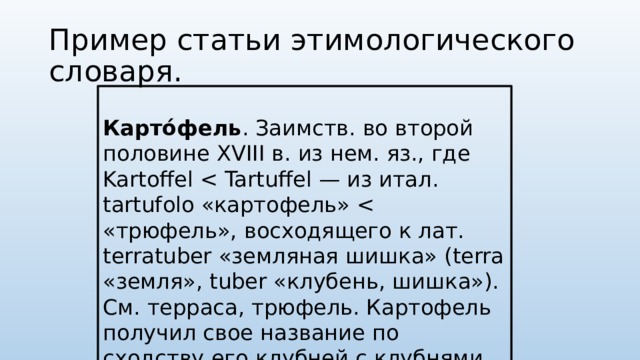 Пример статьи этимологического словаря.  Карто́фель . Заимств. во второй половине XVIII в. из нем. яз., где Kartoffel 