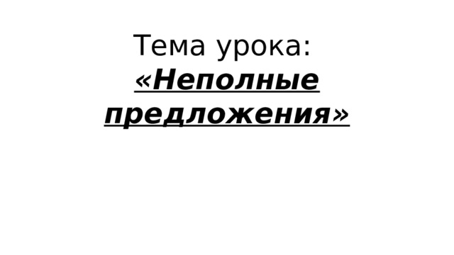 Тема урока:  «Неполные предложения» 