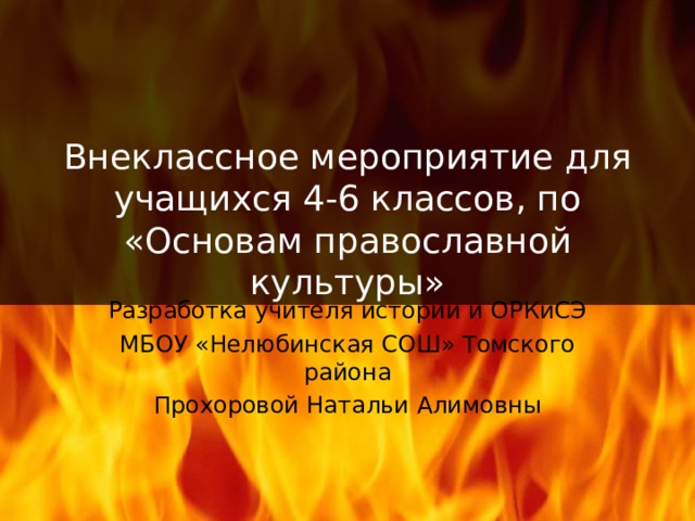 Внеклассное мероприятие для учащихся 4-6 классов, по «Основам православной культуры» Разработка учителя истории и ОРКиСЭ МБОУ «Нелюбинская СОШ» Томского района Прохоровой Натальи Алимовны 