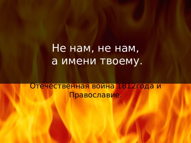 Не нам, не нам,  а имени твоему. Отечественная война 1812года и Православие. 
