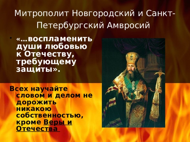 Митрополит Новгородский и Санкт-Петербургский Амвросий  «… воспламенить души любовью к Отечеству, требующему  защиты».   Всех научайте словом и делом не дорожить никакою собственностью, кроме Веры и Отечества 