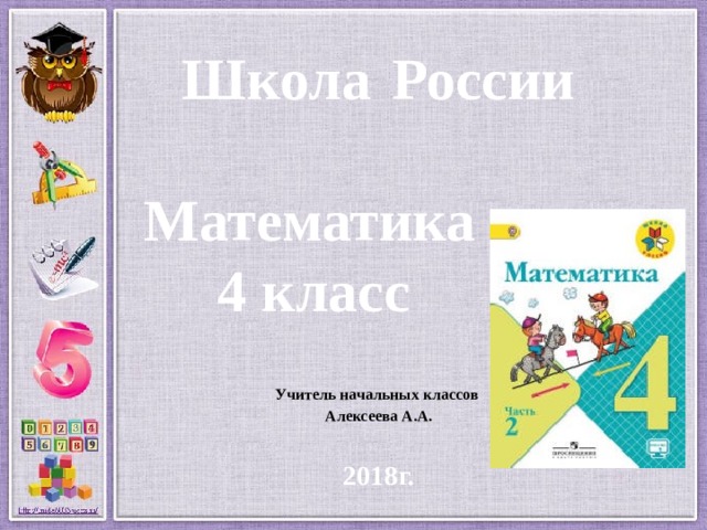 Школа  России   Математика  4 класс   Учитель начальных классов Алексеева А.А.  2018г. 