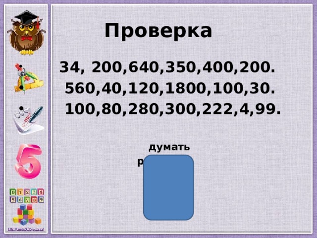 Проверка  34, 200,640,350,400,200.  560,40,120,1800,100,30.  100,80,280,300,222,4,99.   думать  решать  смекать 